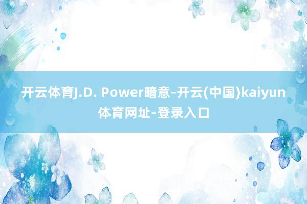 开云体育J.D. Power暗意-开云(中国)kaiyun体育网址-登录入口