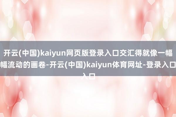 开云(中国)kaiyun网页版登录入口交汇得就像一幅幅流动的画卷-开云(中国)kaiyun体育网址-登录入口