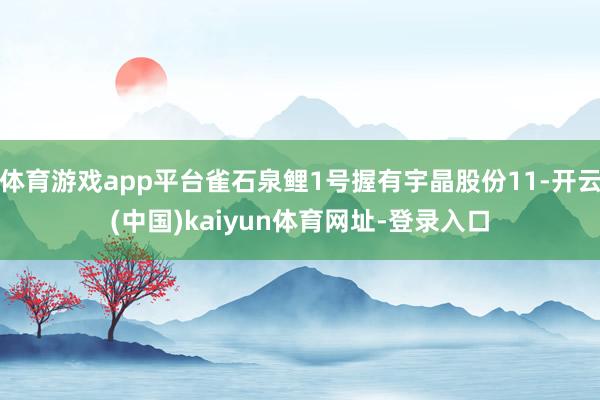 体育游戏app平台雀石泉鲤1号握有宇晶股份11-开云(中国)kaiyun体育网址-登录入口