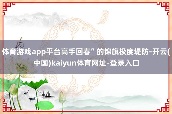 体育游戏app平台高手回春”的锦旗极度堤防-开云(中国)kaiyun体育网址-登录入口