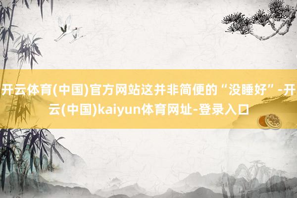 开云体育(中国)官方网站这并非简便的“没睡好”-开云(中国)kaiyun体育网址-登录入口