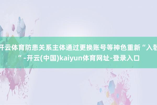 开云体育防患关系主体通过更换账号等神色重新“入彀”-开云(中国)kaiyun体育网址-登录入口