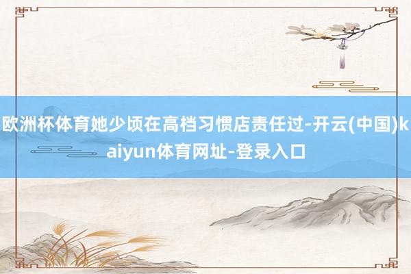 欧洲杯体育她少顷在高档习惯店责任过-开云(中国)kaiyun体育网址-登录入口