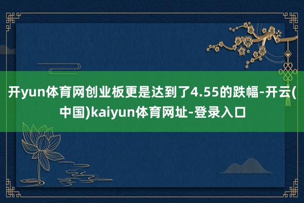 开yun体育网创业板更是达到了4.55的跌幅-开云(中国)kaiyun体育网址-登录入口