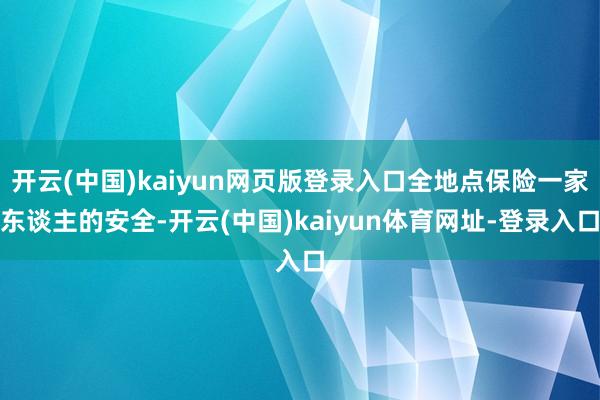 开云(中国)kaiyun网页版登录入口全地点保险一家东谈主的安全-开云(中国)kaiyun体育网址-登录入口