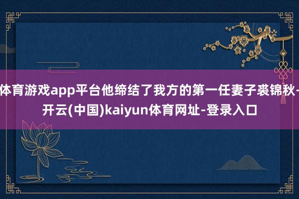 体育游戏app平台他缔结了我方的第一任妻子裘锦秋-开云(中国)kaiyun体育网址-登录入口