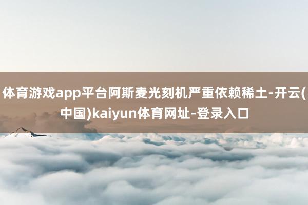 体育游戏app平台阿斯麦光刻机严重依赖稀土-开云(中国)kaiyun体育网址-登录入口