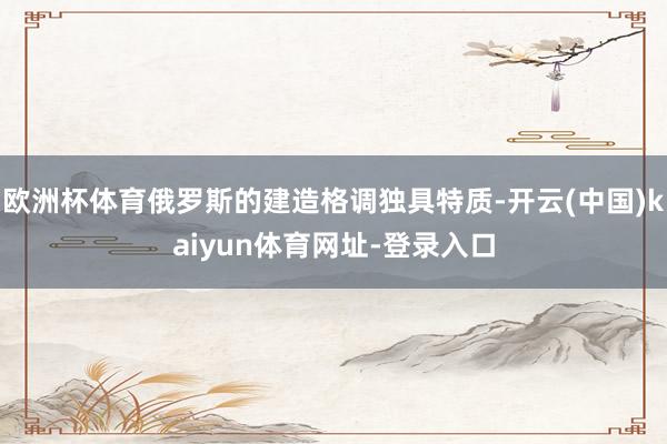 欧洲杯体育俄罗斯的建造格调独具特质-开云(中国)kaiyun体育网址-登录入口