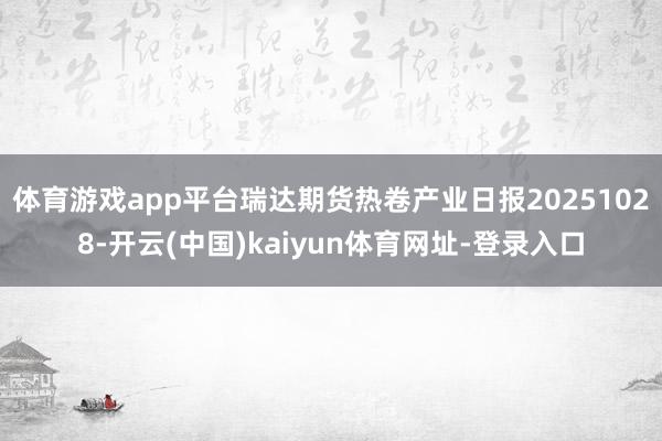 体育游戏app平台瑞达期货热卷产业日报20251028-开云(中国)kaiyun体育网址-登录入口