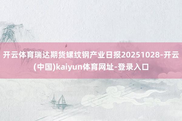 开云体育瑞达期货螺纹钢产业日报20251028-开云(中国)kaiyun体育网址-登录入口