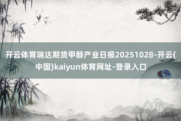 开云体育瑞达期货甲醇产业日报20251028-开云(中国)kaiyun体育网址-登录入口