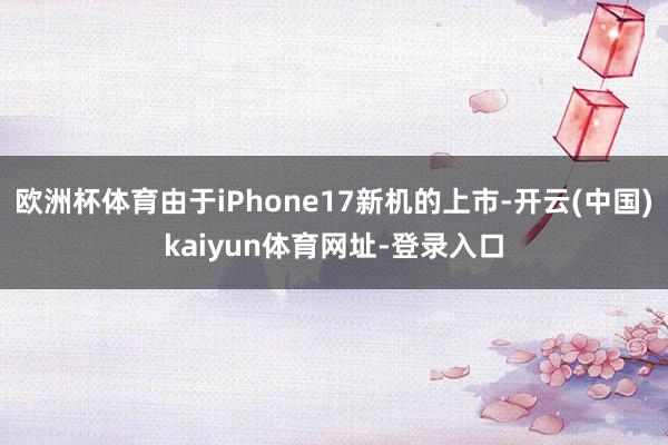 欧洲杯体育由于iPhone17新机的上市-开云(中国)kaiyun体育网址-登录入口