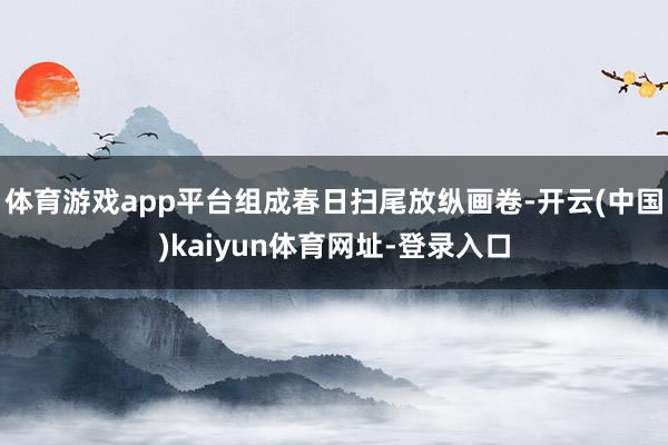 体育游戏app平台组成春日扫尾放纵画卷-开云(中国)kaiyun体育网址-登录入口