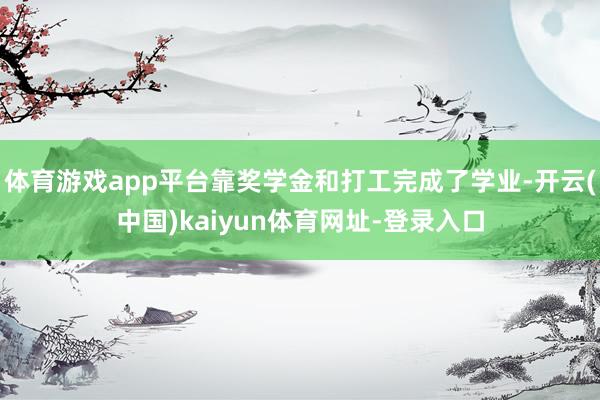 体育游戏app平台靠奖学金和打工完成了学业-开云(中国)kaiyun体育网址-登录入口