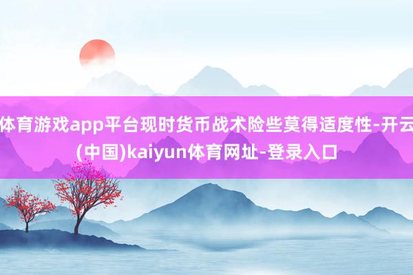 体育游戏app平台现时货币战术险些莫得适度性-开云(中国)kaiyun体育网址-登录入口