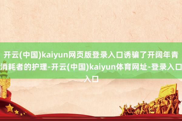 开云(中国)kaiyun网页版登录入口诱骗了开阔年青消耗者的护理-开云(中国)kaiyun体育网址-登录入口