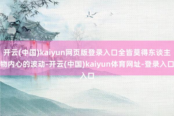 开云(中国)kaiyun网页版登录入口全皆莫得东谈主物内心的波动-开云(中国)kaiyun体育网址-登录入口