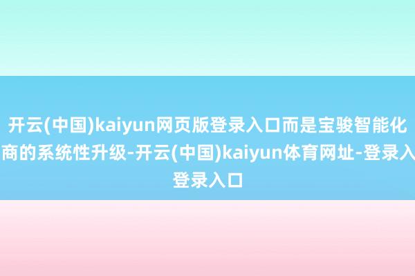 开云(中国)kaiyun网页版登录入口而是宝骏智能化智商的系统性升级-开云(中国)kaiyun体育网址-登录入口