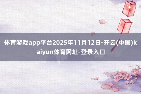 体育游戏app平台2025年11月12日-开云(中国)kaiyun体育网址-登录入口