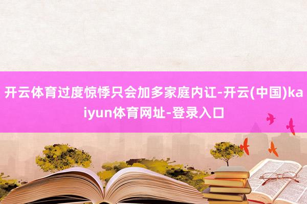 开云体育过度惊悸只会加多家庭内讧-开云(中国)kaiyun体育网址-登录入口