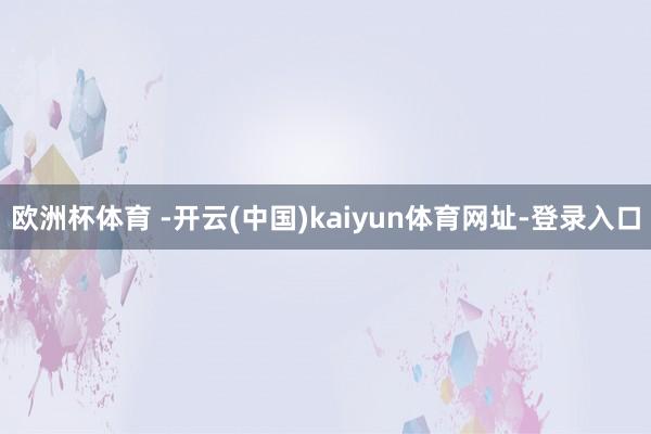 欧洲杯体育 -开云(中国)kaiyun体育网址-登录入口