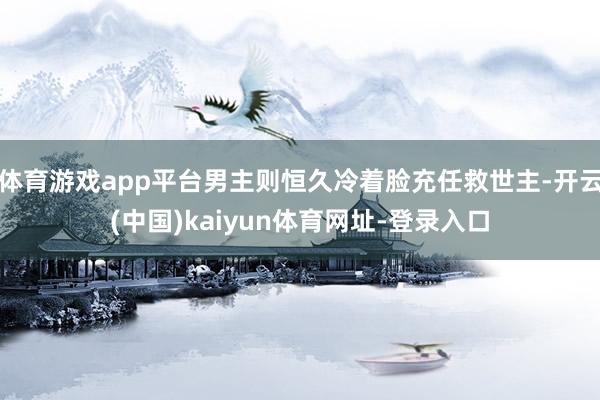 体育游戏app平台男主则恒久冷着脸充任救世主-开云(中国)kaiyun体育网址-登录入口