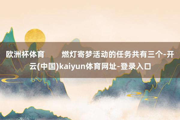 欧洲杯体育        燃灯寄梦活动的任务共有三个-开云(中国)kaiyun体育网址-登录入口
