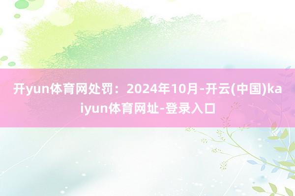 开yun体育网处罚：2024年10月-开云(中国)kaiyun体育网址-登录入口