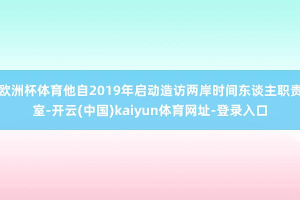 欧洲杯体育他自2019年启动造访两岸时间东谈主职责室-开云(中国)kaiyun体育网址-登录入口