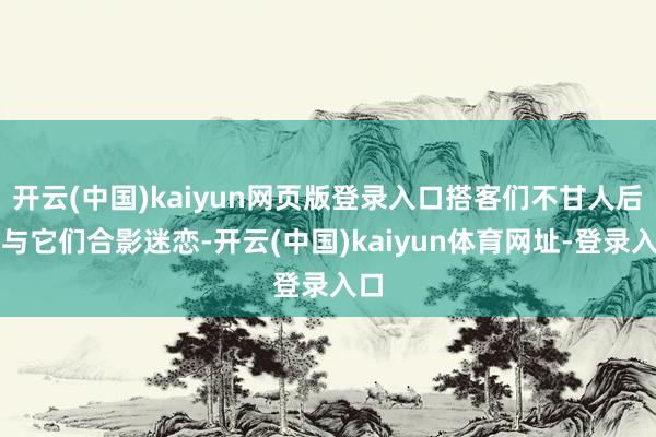 开云(中国)kaiyun网页版登录入口搭客们不甘人后地与它们合影迷恋-开云(中国)kaiyun体育网址-登录入口