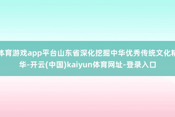 体育游戏app平台山东省深化挖掘中华优秀传统文化精华-开云(中国)kaiyun体育网址-登录入口