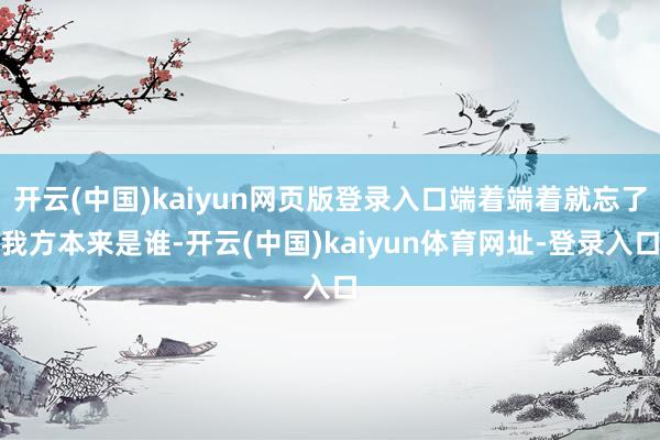 开云(中国)kaiyun网页版登录入口端着端着就忘了我方本来是谁-开云(中国)kaiyun体育网址-登录入口