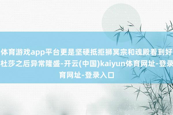 体育游戏app平台更是坚硬抵拒狮冥宗和魂殿看到好意思杜莎之后异常隆盛-开云(中国)kaiyun体育网址-登录入口