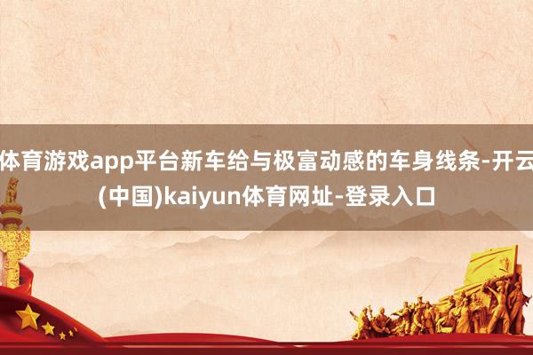体育游戏app平台新车给与极富动感的车身线条-开云(中国)kaiyun体育网址-登录入口