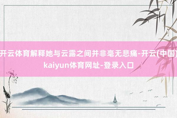 开云体育解释她与云露之间并非毫无悲痛-开云(中国)kaiyun体育网址-登录入口