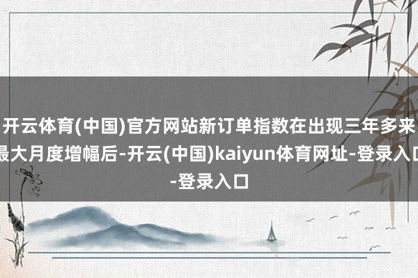 开云体育(中国)官方网站新订单指数在出现三年多来最大月度增幅后-开云(中国)kaiyun体育网址-登录入口