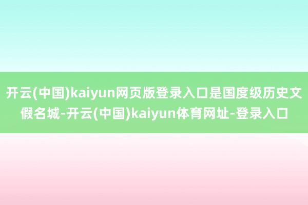 开云(中国)kaiyun网页版登录入口是国度级历史文假名城-开云(中国)kaiyun体育网址-登录入口