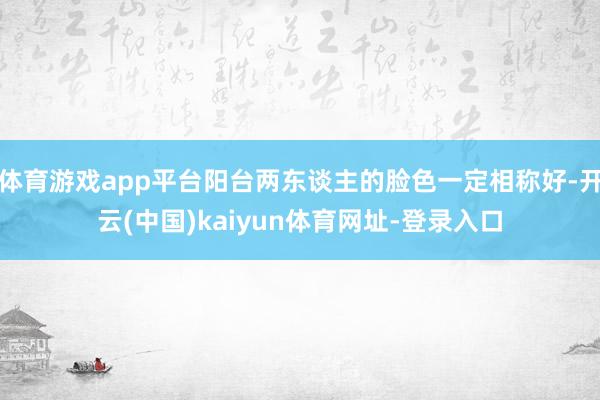 体育游戏app平台阳台两东谈主的脸色一定相称好-开云(中国)kaiyun体育网址-登录入口