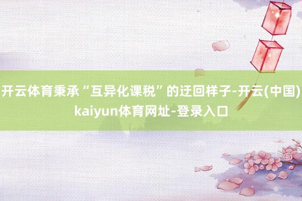 开云体育秉承“互异化课税”的迂回样子-开云(中国)kaiyun体育网址-登录入口