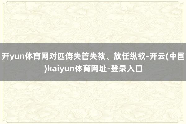 开yun体育网对匹俦失管失教、放任纵欲-开云(中国)kaiyun体育网址-登录入口