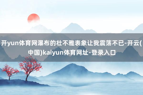 开yun体育网瀑布的壮不雅表象让我震荡不已-开云(中国)kaiyun体育网址-登录入口