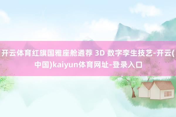 开云体育红旗国雅座舱遴荐 3D 数字孪生技艺-开云(中国)kaiyun体育网址-登录入口