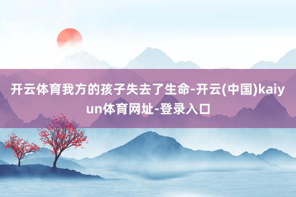 开云体育我方的孩子失去了生命-开云(中国)kaiyun体育网址-登录入口