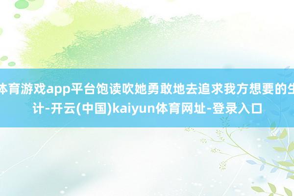 体育游戏app平台饱读吹她勇敢地去追求我方想要的生计-开云(中国)kaiyun体育网址-登录入口