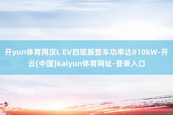 开yun体育网汉L EV四驱版整车功率达810kW-开云(中国)kaiyun体育网址-登录入口