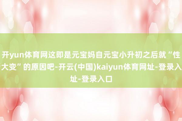 开yun体育网这即是元宝妈自元宝小升初之后就“性情大变”的原因吧-开云(中国)kaiyun体育网址-登录入口
