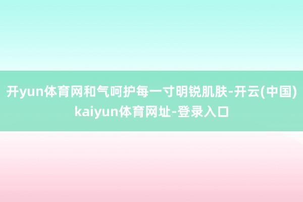开yun体育网和气呵护每一寸明锐肌肤-开云(中国)kaiyun体育网址-登录入口