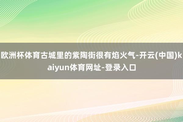 欧洲杯体育古城里的紫陶街很有焰火气-开云(中国)kaiyun体育网址-登录入口