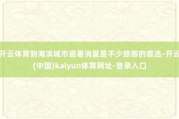 开云体育到海滨城市避暑消夏是不少旅客的首选-开云(中国)kaiyun体育网址-登录入口