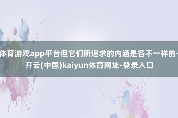 体育游戏app平台但它们所追求的内涵是各不一样的-开云(中国)kaiyun体育网址-登录入口
